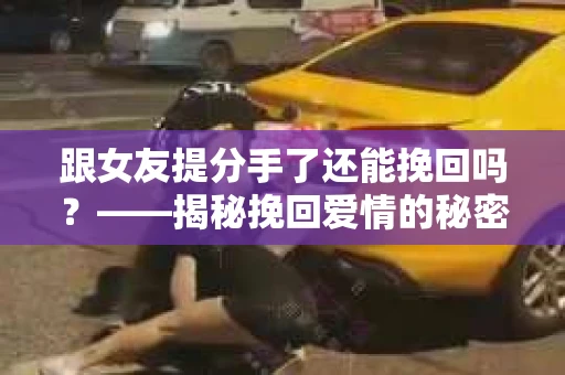 跟女友提分手了还能挽回吗？——揭秘挽回爱情的秘密武器