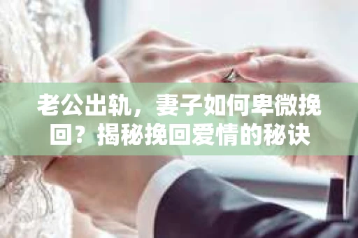 老公出轨，妻子如何卑微挽回？揭秘挽回爱情的秘诀