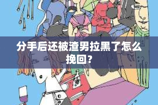 分手后还被渣男拉黑了怎么挽回？
