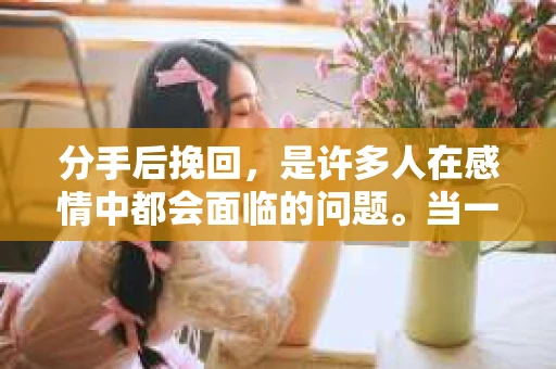 分手后挽回，是许多人在感情中都会面临的问题。当一段感情走到尽头，却又不想轻易放手时，如何挽回对方的心，就显得尤为重要。本文将探讨分手后挽回后的表现，帮助你在感情的道路上更加得心应手