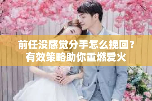 前任没感觉分手怎么挽回？有效策略助你重燃爱火