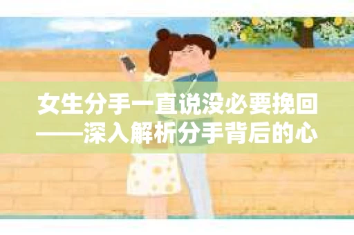 女生分手一直说没必要挽回——深入解析分手背后的心理因素