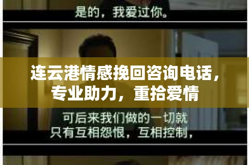 连云港情感挽回咨询电话，专业助力，重拾爱情