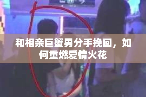 和相亲巨蟹男分手挽回，如何重燃爱情火花