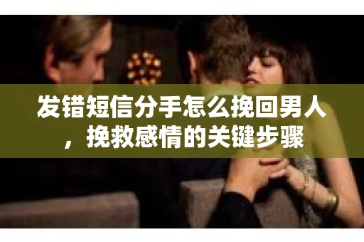 发错短信分手怎么挽回男人，挽救感情的关键步骤