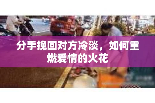 分手挽回对方冷淡，如何重燃爱情的火花