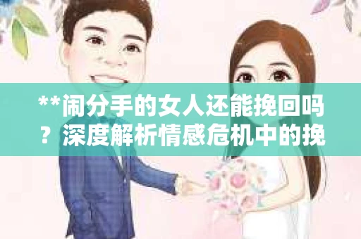 **闹分手的女人还能挽回吗？深度解析情感危机中的挽回之道**
