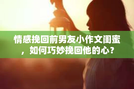 情感挽回前男友小作文闺蜜，如何巧妙挽回他的心？