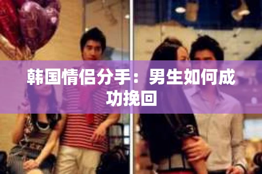 韩国情侣分手：男生如何成功挽回