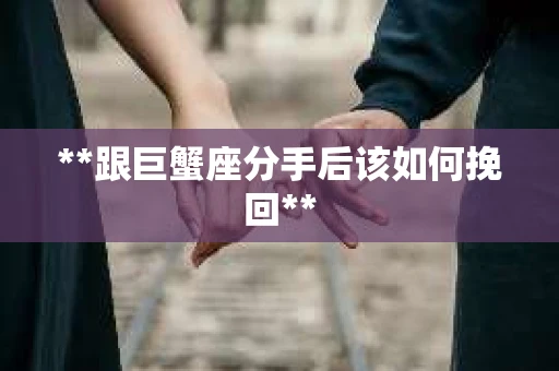 **跟巨蟹座分手后该如何挽回**