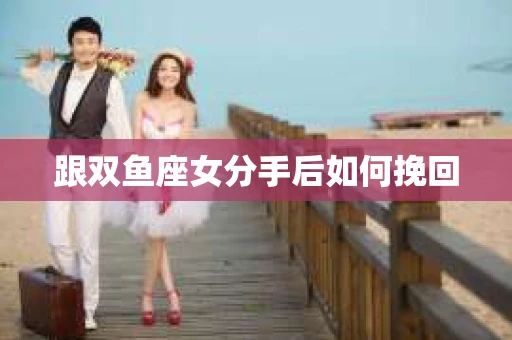 跟双鱼座女分手后如何挽回