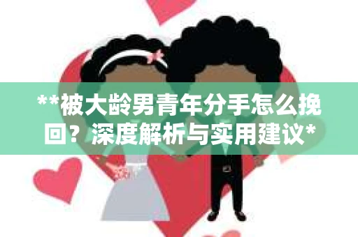 **被大龄男青年分手怎么挽回？深度解析与实用建议**