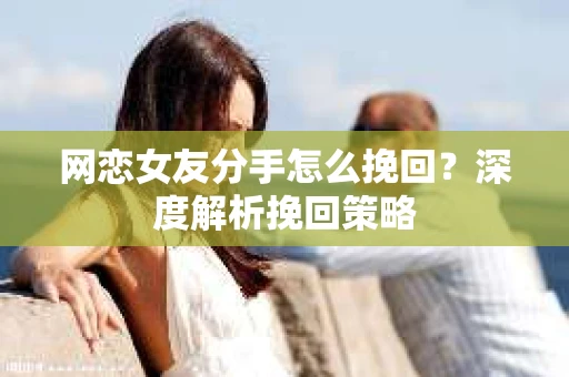 网恋女友分手怎么挽回？深度解析挽回策略