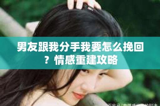 男友跟我分手我要怎么挽回？情感重建攻略