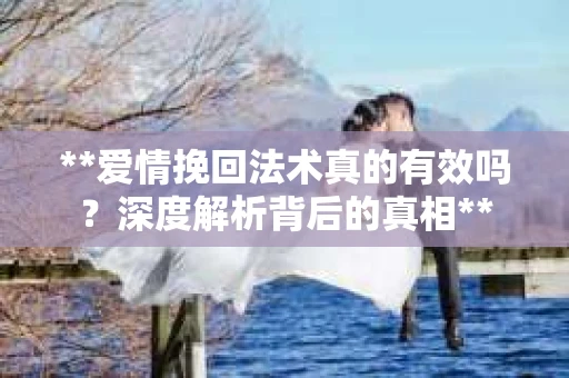 **爱情挽回法术真的有效吗？深度解析背后的真相**
