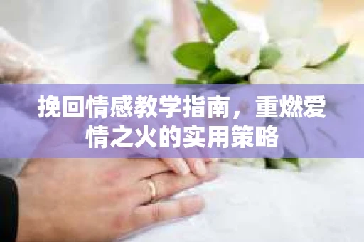 挽回情感教学指南，重燃爱情之火的实用策略