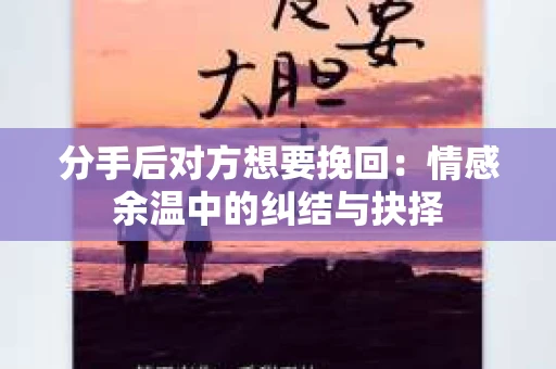 分手后对方想要挽回：情感余温中的纠结与抉择