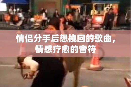 情侣分手后想挽回的歌曲，情感疗愈的音符