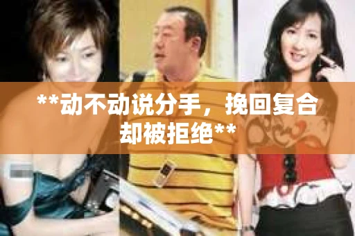 **动不动说分手，挽回复合却被拒绝**