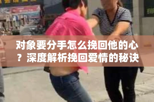 对象要分手怎么挽回他的心？深度解析挽回爱情的秘诀
