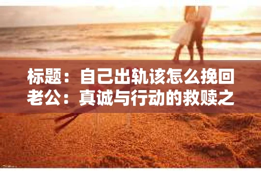 标题：自己出轨该怎么挽回老公：真诚与行动的救赎之路