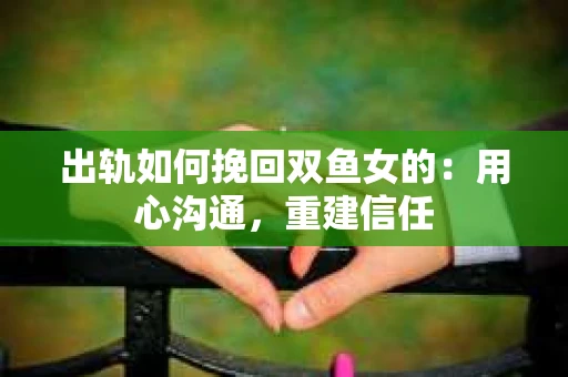 出轨如何挽回双鱼女的：用心沟通，重建信任
