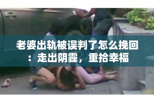 老婆出轨被误判了怎么挽回：走出阴霾，重拾幸福