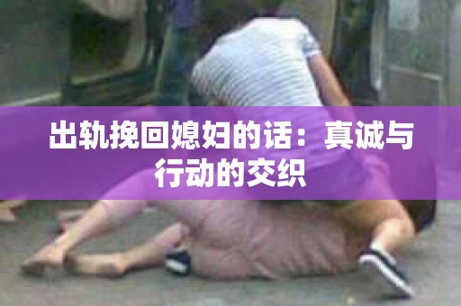 出轨挽回媳妇的话：真诚与行动的交织