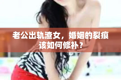 老公出轨渣女，婚姻的裂痕该如何修补？