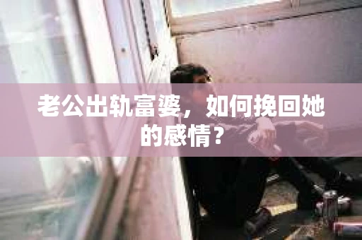 老公出轨富婆，如何挽回她的感情？