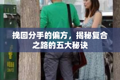 挽回分手的偏方，揭秘复合之路的五大秘诀