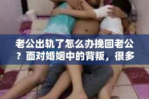 老公出轨了怎么办挽回老公？面对婚姻中的背叛，很多妻子都会感到痛苦和无助。但请相信，无论情况多么棘手，都有可能找到解决问题的方法。以下是我根据多年律师经验，结合实际案例，为大家整理的一些挽回老公的建议。