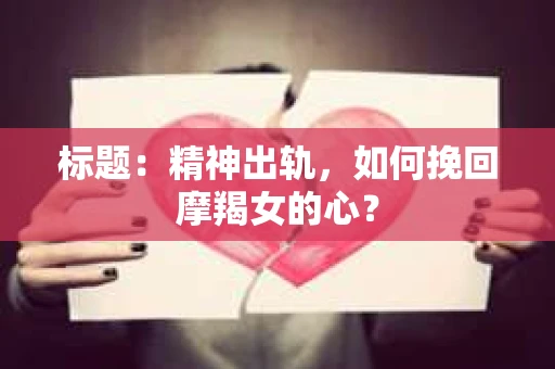 标题：精神出轨，如何挽回摩羯女的心？