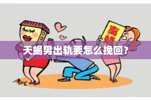 天蝎男出轨要怎么挽回？