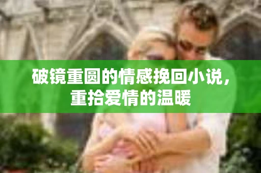 破镜重圆的情感挽回小说，重拾爱情的温暖