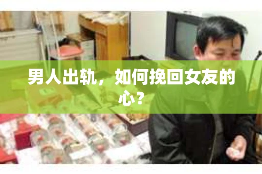 男人出轨，如何挽回女友的心？