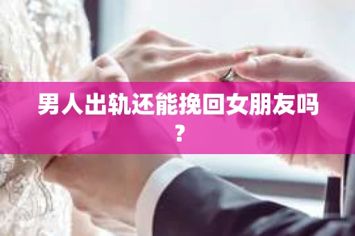 男人出轨还能挽回女朋友吗？