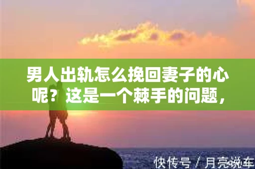 男人出轨怎么挽回妻子的心呢？这是一个棘手的问题，也是许多家庭面临的一道难题。在这个问题上，我采访了多位情感专家，结合实际案例，为大家提供一些建议。