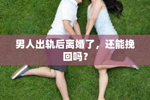 男人出轨后离婚了，还能挽回吗？