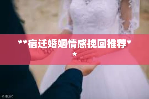 **宿迁婚姻情感挽回推荐**