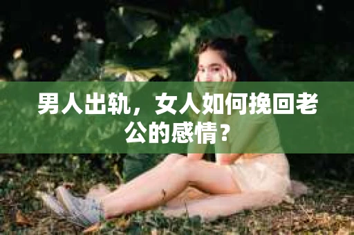 男人出轨，女人如何挽回老公的感情？
