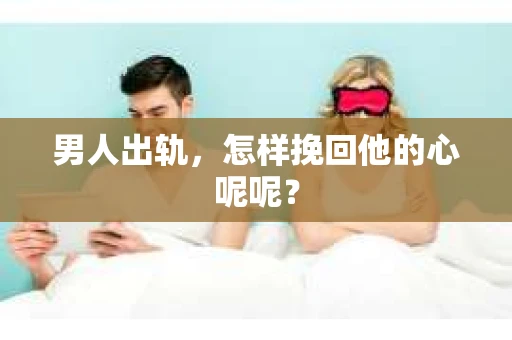 男人出轨，怎样挽回他的心呢呢？
