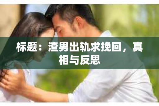 标题：渣男出轨求挽回，真相与反思