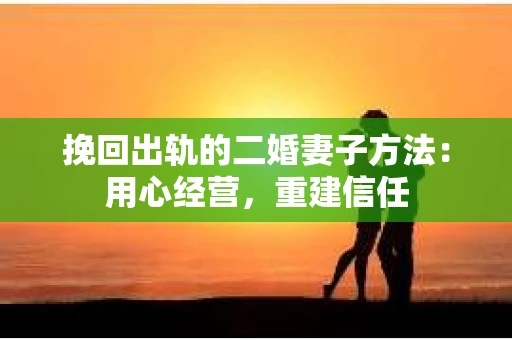 挽回出轨的二婚妻子方法：用心经营，重建信任