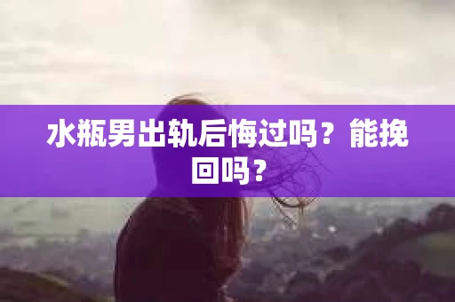 水瓶男出轨后悔过吗？能挽回吗？