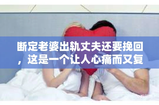 断定老婆出轨丈夫还要挽回，这是一个让人心痛而又复杂的问题。在这个问题上，我采访了多位法律专家和情感咨询师，试图从法律和情感的角度，为大家提供一些参考。