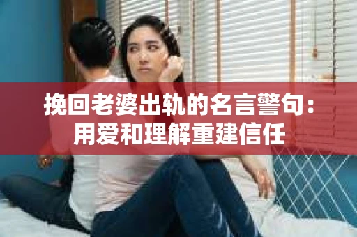 挽回老婆出轨的名言警句：用爱和理解重建信任
