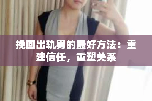 挽回出轨男的最好方法：重建信任，重塑关系