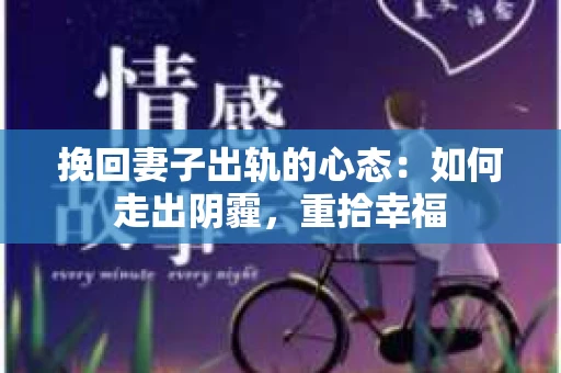 挽回妻子出轨的心态：如何走出阴霾，重拾幸福