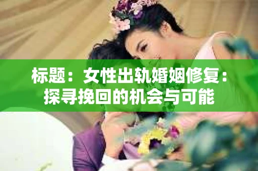 标题：女性出轨婚姻修复：探寻挽回的机会与可能
